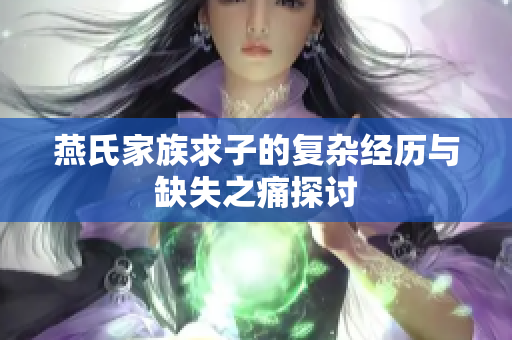 燕氏家族求子的复杂经历与缺失之痛探讨