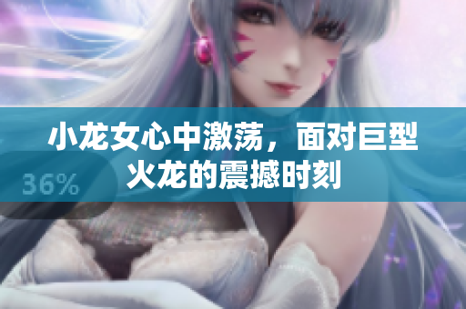 小龙女心中激荡，面对巨型火龙的震撼时刻