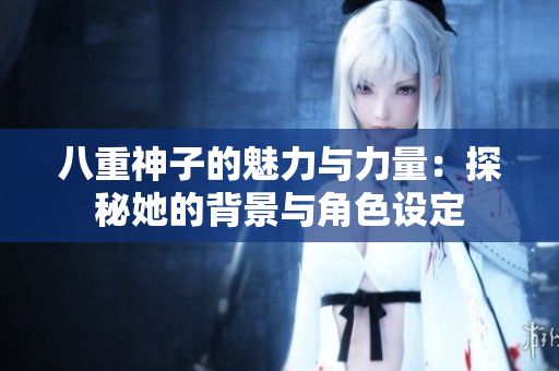 八重神子的魅力与力量：探秘她的背景与角色设定