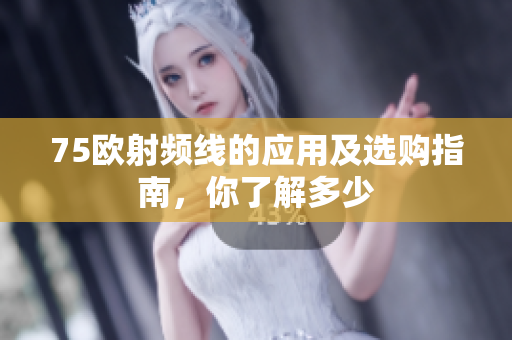 75欧射频线的应用及选购指南，你了解多少