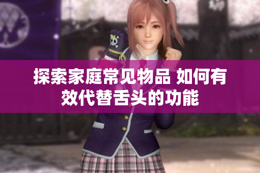 探索家庭常见物品 如何有效代替舌头的功能