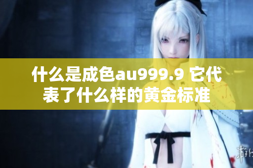 什么是成色au999.9 它代表了什么样的黄金标准