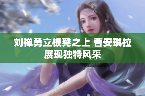 刘禅勇立板凳之上 曹安琪拉展现独特风采