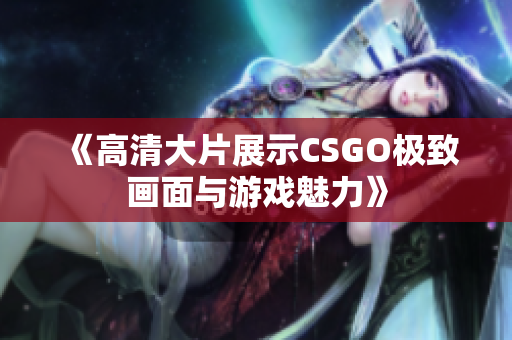 《高清大片展示CSGO极致画面与游戏魅力》