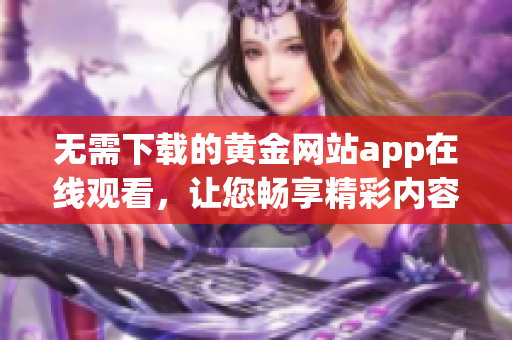 无需下载的黄金网站app在线观看，让您畅享精彩内容