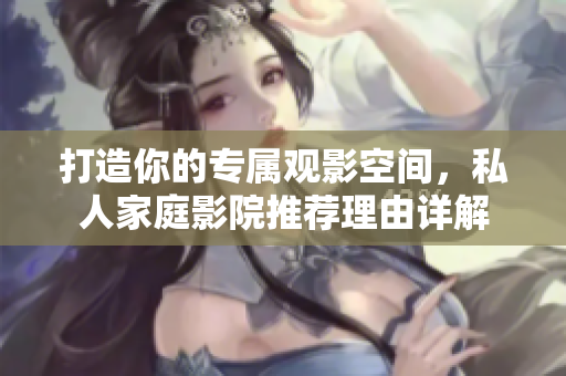 打造你的专属观影空间，私人家庭影院推荐理由详解