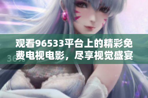 观看96533平台上的精彩免费电视电影，尽享视觉盛宴！