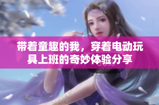 带着童趣的我，穿着电动玩具上班的奇妙体验分享
