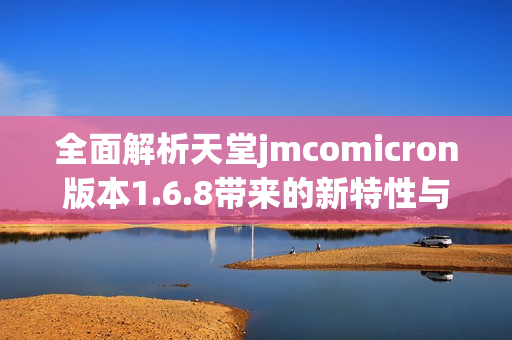 全面解析天堂jmcomicron版本1.6.8带来的新特性与改进
