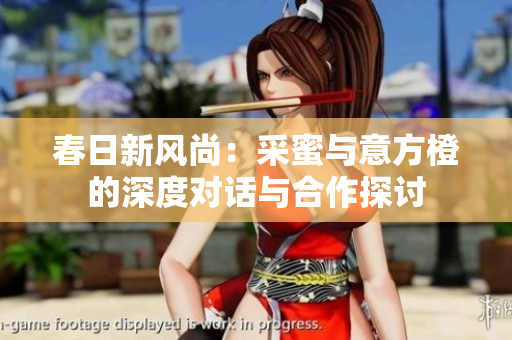春日新风尚：采蜜与意方橙的深度对话与合作探讨