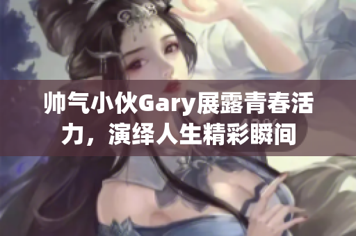 帅气小伙Gary展露青春活力，演绎人生精彩瞬间