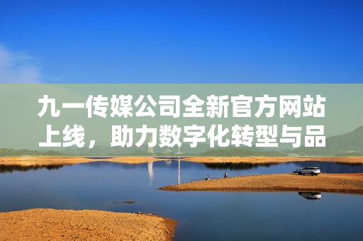 九一传媒公司全新官方网站上线，助力数字化转型与品牌宣传