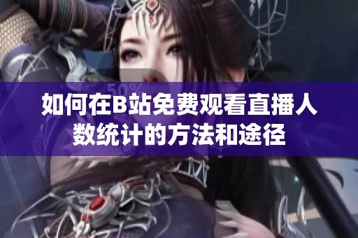 如何在B站免费观看直播人数统计的方法和途径