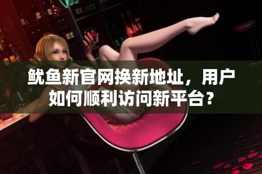 鱿鱼新官网换新地址，用户如何顺利访问新平台？