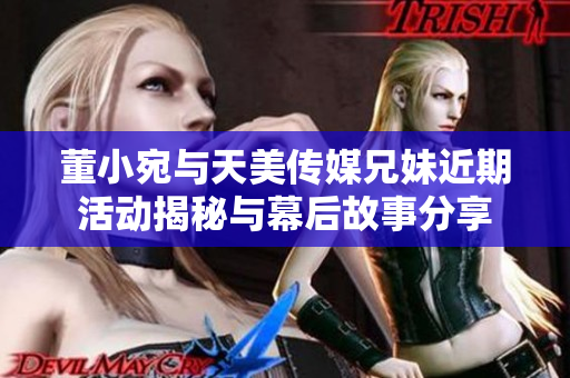 董小宛与天美传媒兄妹近期活动揭秘与幕后故事分享
