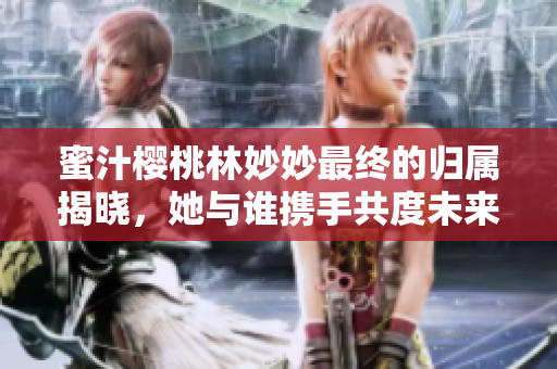 蜜汁樱桃林妙妙最终的归属揭晓，她与谁携手共度未来