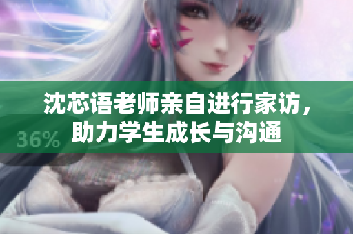 沈芯语老师亲自进行家访，助力学生成长与沟通