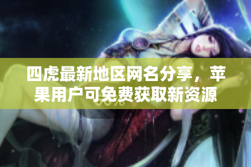 四虎最新地区网名分享，苹果用户可免费获取新资源