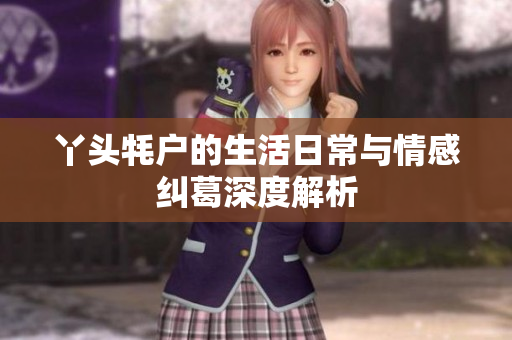 丫头牦户的生活日常与情感纠葛深度解析
