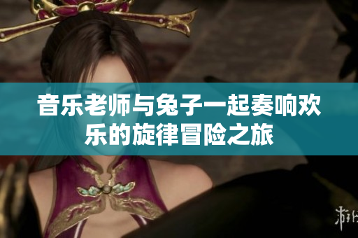 音乐老师与兔子一起奏响欢乐的旋律冒险之旅