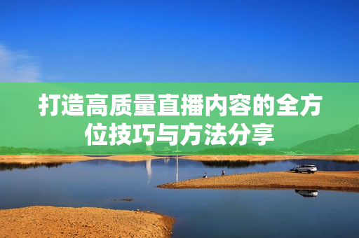 打造高质量直播内容的全方位技巧与方法分享