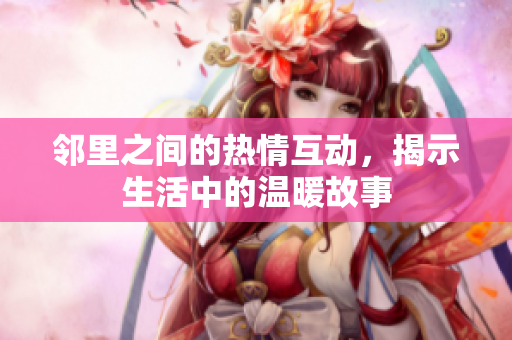 邻里之间的热情互动，揭示生活中的温暖故事