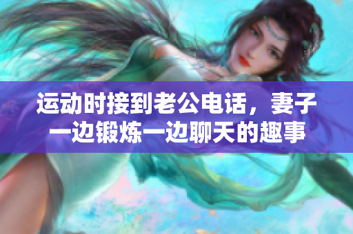 运动时接到老公电话，妻子一边锻炼一边聊天的趣事