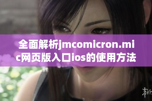 全面解析jmcomicron.mic网页版入口ios的使用方法与优势