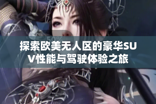 探索欧美无人区的豪华SUV性能与驾驶体验之旅