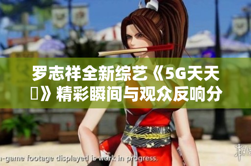 罗志祥全新综艺《5G天天奭》精彩瞬间与观众反响分析