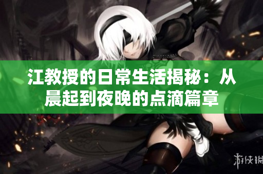 江教授的日常生活揭秘：从晨起到夜晚的点滴篇章