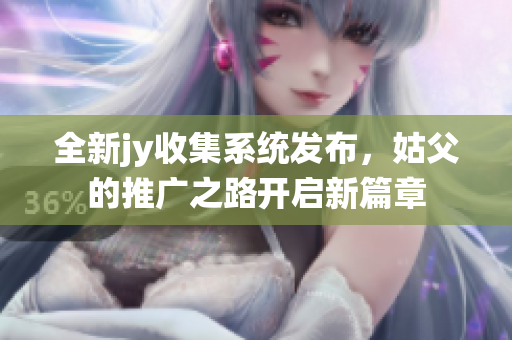 全新jy收集系统发布，姑父的推广之路开启新篇章