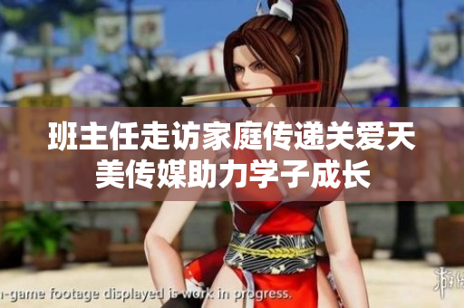 班主任走访家庭传递关爱天美传媒助力学子成长