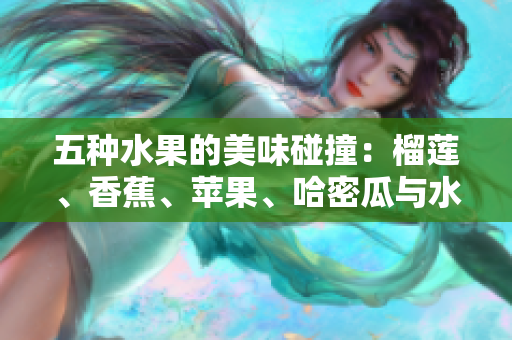 五种水果的美味碰撞：榴莲、香蕉、苹果、哈密瓜与水蜜桃的奇妙组合