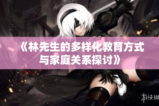 《林先生的多样化教育方式与家庭关系探讨》