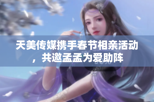 天美传媒携手春节相亲活动，共邀孟孟为爱助阵