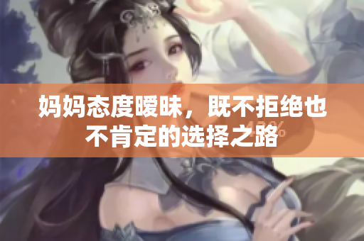 妈妈态度暧昧，既不拒绝也不肯定的选择之路