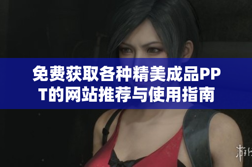 免费获取各种精美成品PPT的网站推荐与使用指南
