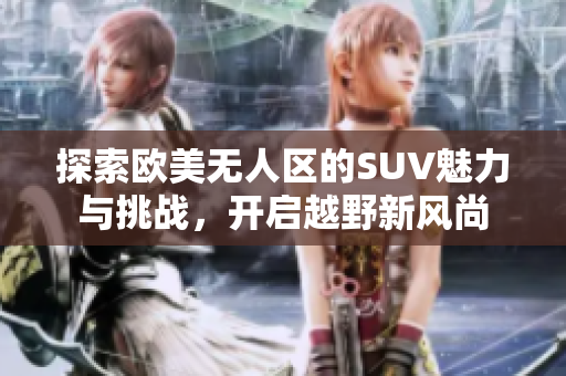 探索欧美无人区的SUV魅力与挑战，开启越野新风尚