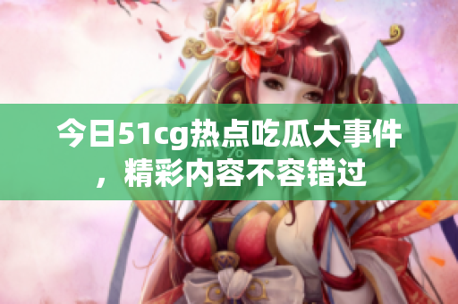 今日51cg热点吃瓜大事件，精彩内容不容错过