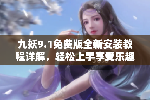 九妖9.1免费版全新安装教程详解，轻松上手享受乐趣
