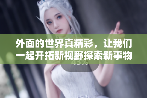 外面的世界真精彩，让我们一起开拓新视野探索新事物