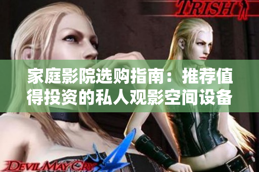 家庭影院选购指南：推荐值得投资的私人观影空间设备