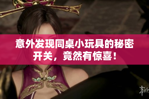 意外发现同桌小玩具的秘密开关，竟然有惊喜！