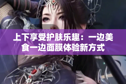 上下享受护肤乐趣：一边美食一边面膜体验新方式