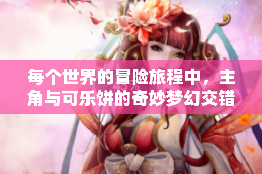 每个世界的冒险旅程中，主角与可乐饼的奇妙梦幻交错