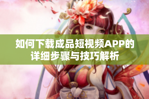 如何下载成品短视频APP的详细步骤与技巧解析