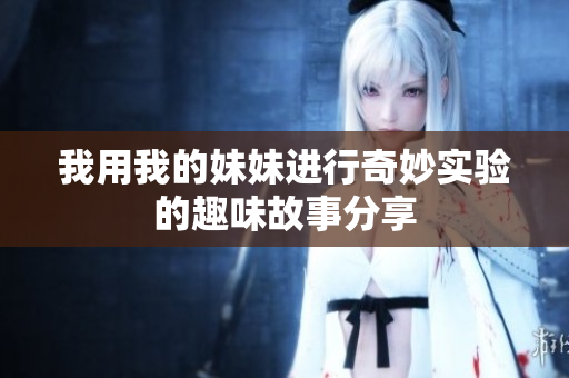 我用我的妹妹进行奇妙实验的趣味故事分享