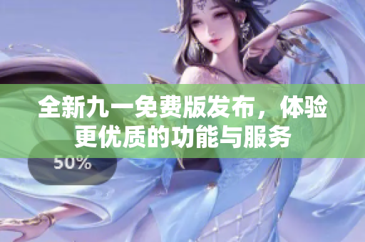 全新九一免费版发布，体验更优质的功能与服务