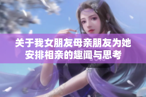 关于我女朋友母亲朋友为她安排相亲的趣闻与思考